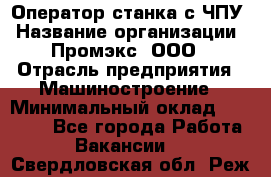 Оператор станка с ЧПУ › Название организации ­ Промэкс, ООО › Отрасль предприятия ­ Машиностроение › Минимальный оклад ­ 70 000 - Все города Работа » Вакансии   . Свердловская обл.,Реж г.